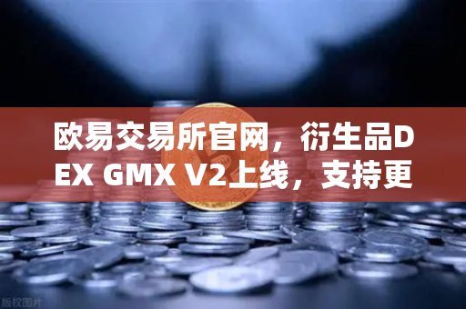 欧易交易所官网，衍生品DEX GMX V2上线，支持更多长尾资产交易