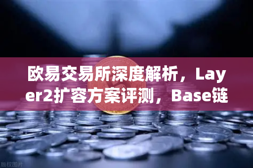 欧易交易所深度解析，Layer2扩容方案评测，Base链凭借Coinbase背景快速崛起