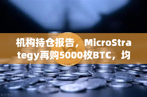 机构持仓报告，MicroStrategy再购5000枚BTC，均价成本上移，加密市场信心增强