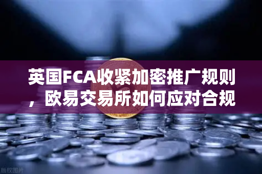 英国FCA收紧加密推广规则，欧易交易所如何应对合规挑战