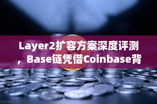 Layer2扩容方案深度评测，Base链凭借Coinbase背景快速崛起，欧易交易所下载用户如何把握新机遇？