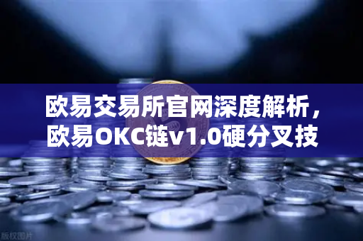 欧易交易所官网深度解析，欧易OKC链v1.0硬分叉技术细节与EVM兼容性优化