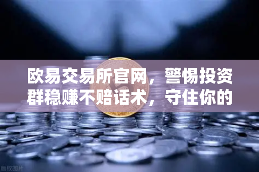 欧易交易所官网，警惕投资群稳赚不赔话术，守住你的数字资产