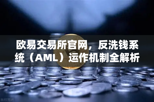 欧易交易所官网，反洗钱系统（AML）运作机制全解析，如何保障平台纯净度？