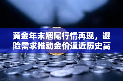 黄金年末翘尾行情再现，避险需求推动金价逼近历史高点