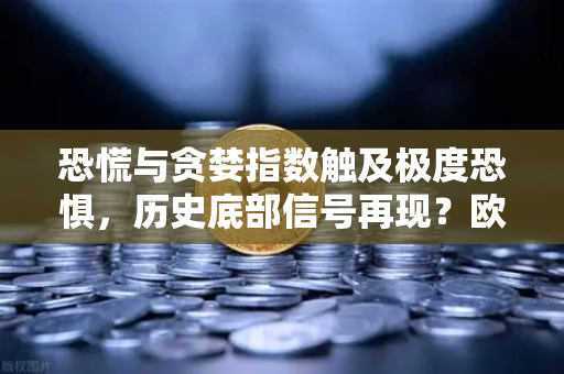 恐慌与贪婪指数触及极度恐惧，历史底部信号再现？欧易交易所深度解读