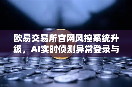 欧易交易所官网风控系统升级，AI实时侦测异常登录与提币行为，保障用户资产安全