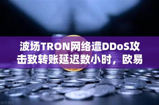 波场TRON网络遭DDoS攻击致转账延迟数小时,欧易交易所官网紧急应对全解析-第1张图片-欧易交易所 波场TRON网络遭DDoS攻击致转账延迟数小时,欧易交易所官网紧急应对全解析-第1张图片-欧易交易所