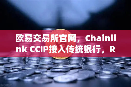 欧易交易所官网，Chainlink CCIP接入传统银行，RWA赛道迎来革命性突破-第1张图片-欧易交易所