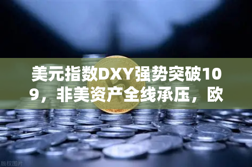 美元指数DXY强势突破109,非美资产全线承压,欧易交易所官网深度解析市场动向-第1张图片-欧易交易所 美元指数DXY强势突破109,非美资产全线承压,欧易交易所官网深度解析市场动向-第1张图片-欧易交易所
