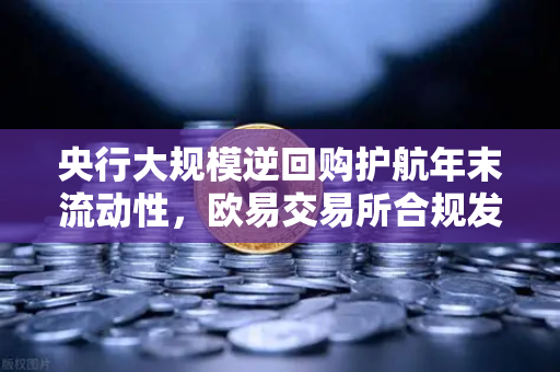 央行大规模逆回购护航年末流动性，欧易交易所合规发展迎市场新机遇