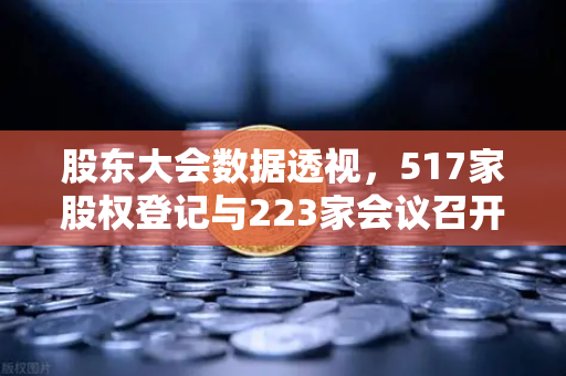 股东大会数据透视，517家股权登记与223家会议召开背后的市场风向标-第1张图片-欧易交易所