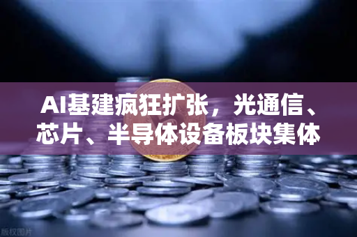 AI基建疯狂扩张,光通信、芯片、半导体设备板块集体狂飙-第1张图片-欧易交易所 AI基建疯狂扩张,光通信、芯片、半导体设备板块集体狂飙-第1张图片-欧易交易所