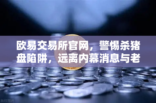欧易交易所官网，警惕杀猪盘陷阱，远离内幕消息与老师带单-第1张图片-欧易交易所
