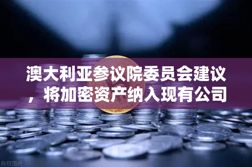澳大利亚参议院委员会建议，将加密资产纳入现有公司法管理—欧易交易所合规新动向