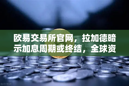 欧易交易所官网，拉加德暗示加息周期或终结，全球资本市场迎新变局