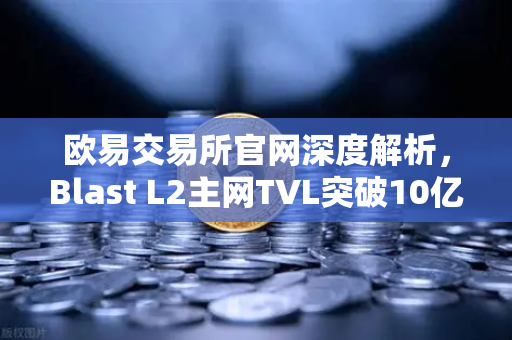 欧易交易所官网深度解析，Blast L2主网TVL突破10亿美元，原生收益模式如何引爆加密市场？-第1张图片-欧易交易所