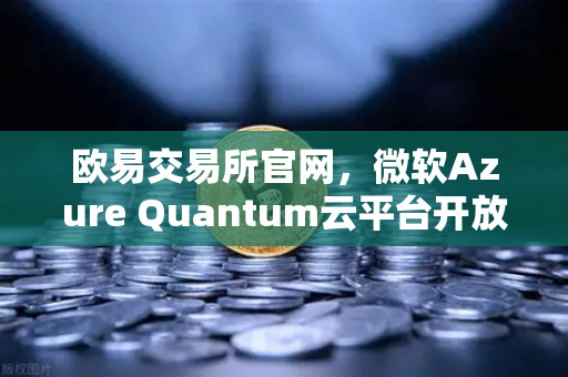 欧易交易所官网，微软Azure Quantum云平台开放，量子硬件多元化引领未来