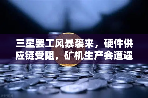 三星罢工风暴袭来，硬件供应链受阻，矿机生产会遭遇寒流吗？