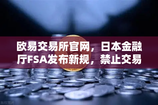 欧易交易所官网,日本金融厅FSA发布新规,禁止交易所提供高杠杆合约-第1张图片-欧易交易所 欧易交易所官网,日本金融厅FSA发布新规,禁止交易所提供高杠杆合约-第1张图片-欧易交易所