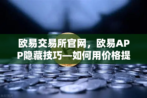 欧易交易所官网，欧易APP隐藏技巧—如何用价格提醒功能精准监控山寨币？