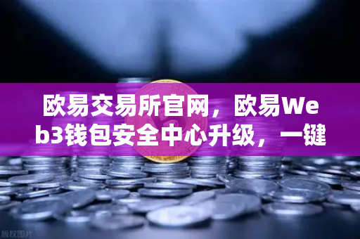 欧易交易所官网，欧易Web3钱包安全中心升级，一键检测链上授权风险与恶意合约