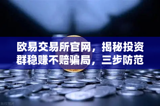 欧易交易所官网，揭秘投资群稳赚不赔骗局，三步防范杀猪盘