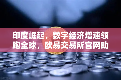 印度崛起，数字经济增速领跑全球，欧易交易所官网助力投资新机遇