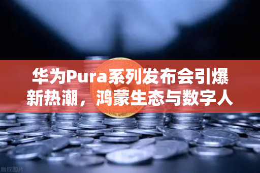 华为Pura系列发布会引爆新热潮，鸿蒙生态与数字人民币如何重塑支付未来？