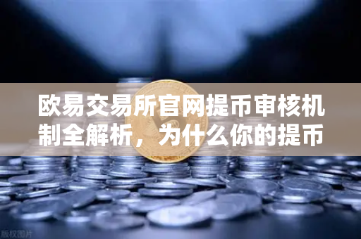 欧易交易所官网提币审核机制全解析，为什么你的提币显示审核中？