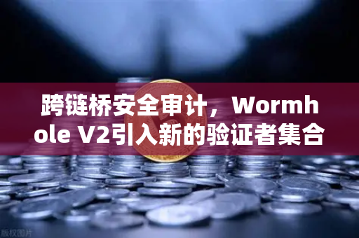 跨链桥安全审计，Wormhole V2引入新的验证者集合，安全性提升