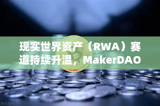 现实世界资产（RWA）赛道持续升温，MakerDAO持有的美国国债规模扩大，DeFi与传统金融加速融合