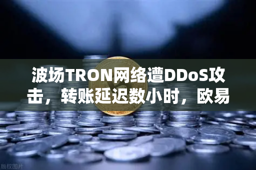 波场TRON网络遭DDoS攻击，转账延迟数小时，欧易交易所官网用户如何应对？