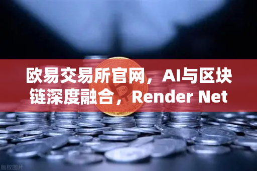 欧易交易所官网，AI与区块链深度融合，Render Network（RNDR）领跑算力赛道
