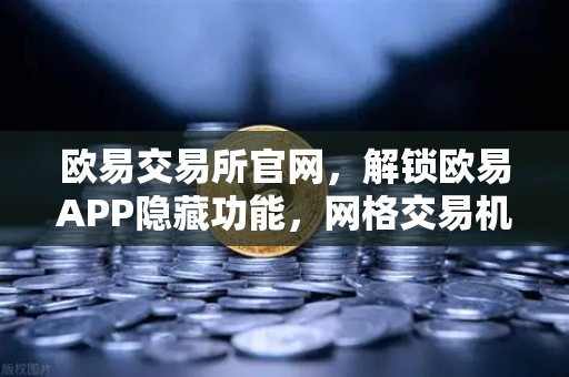 欧易交易所官网，解锁欧易APP隐藏功能，网格交易机器人参数设置全攻略