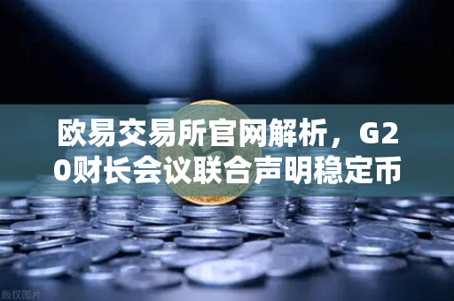 欧易交易所官网解析，G20财长会议联合声明稳定币监管新规，如何影响加密市场？