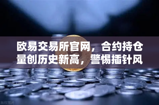 欧易交易所官网，合约持仓量创历史新高，警惕插针风险预警