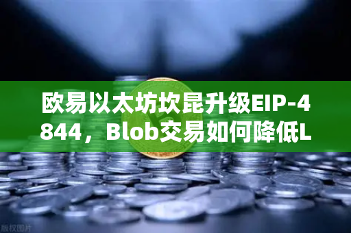 欧易以太坊坎昆升级EIP-4844，Blob交易如何降低L2费用