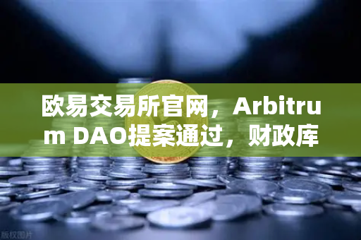 欧易交易所官网，Arbitrum DAO提案通过，财政库资金将用于激励开发者生态革新