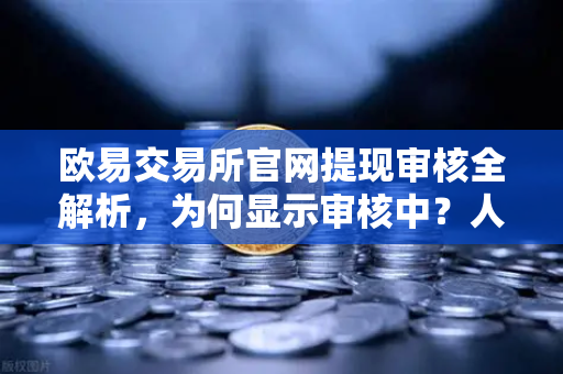 欧易交易所官网提现审核全解析，为何显示审核中？人工审核时长与解决方案
