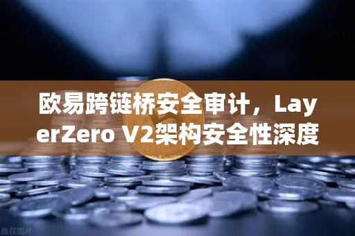 欧易跨链桥安全审计，LayerZero V2架构安全性深度测评—用户资产保护的终极防线