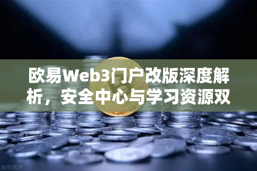 欧易Web3门户改版深度解析，安全中心与学习资源双升级引领行业新标杆