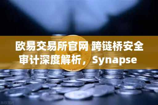 欧易交易所官网 跨链桥安全审计深度解析，Synapse Protocol引入创新验证机制