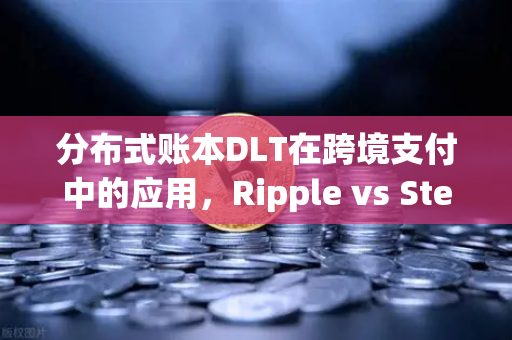 分布式账本DLT在跨境支付中的应用，Ripple vs Stellar深度对比