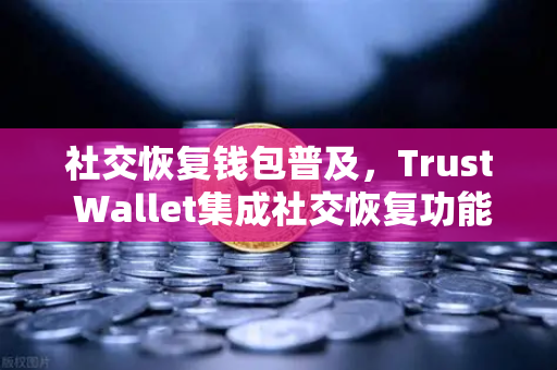 社交恢复钱包普及，Trust Wallet集成社交恢复功能，欧易交易所生态再升级