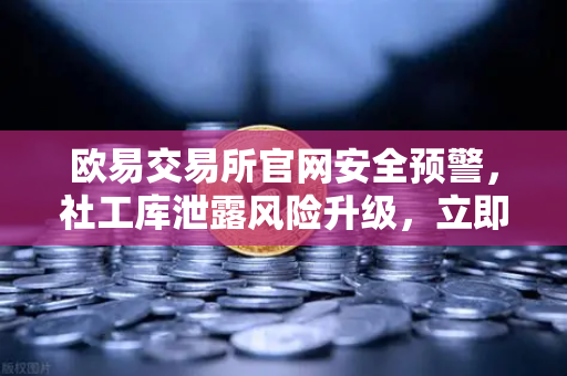欧易交易所官网安全预警，社工库泄露风险升级，立即修改密码与绑定手机刻不容缓