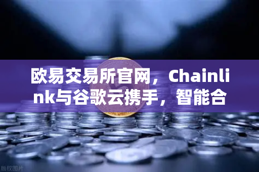 欧易交易所官网，Chainlink与谷歌云携手，智能合约迎来天气数据新纪元