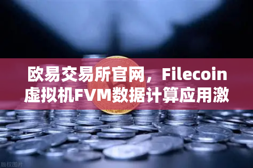 欧易交易所官网，Filecoin虚拟机FVM数据计算应用激增，Web3生态迎来算力革命