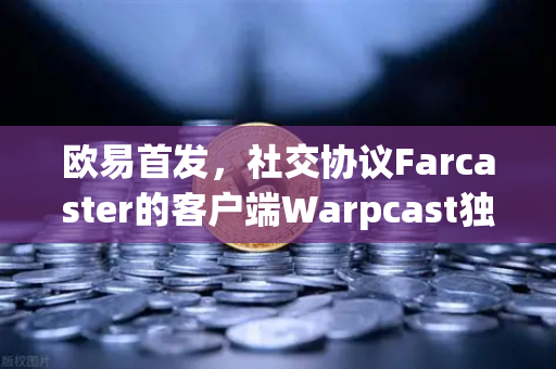 欧易首发，社交协议Farcaster的客户端Warpcast独家上线—开启去中心化社交新时代