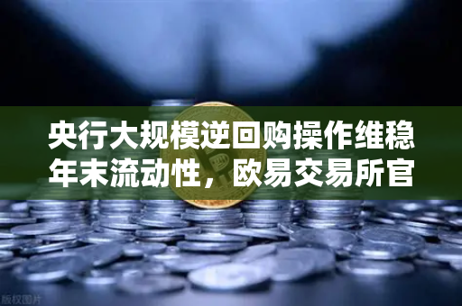 央行大规模逆回购操作维稳年末流动性，欧易交易所官网深度解读